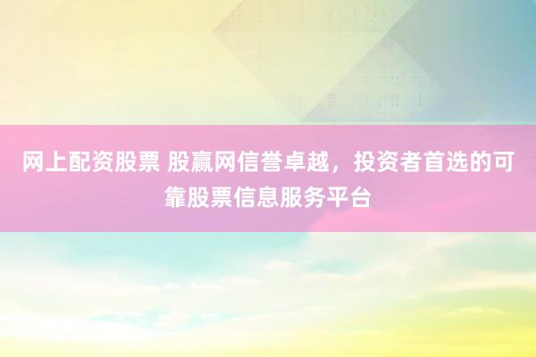 网上配资股票 股赢网信誉卓越，投资者首选的可靠股票信息服务平台