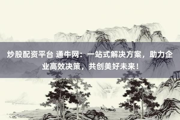 炒股配资平台 通牛网：一站式解决方案，助力企业高效决策，共创美好未来！