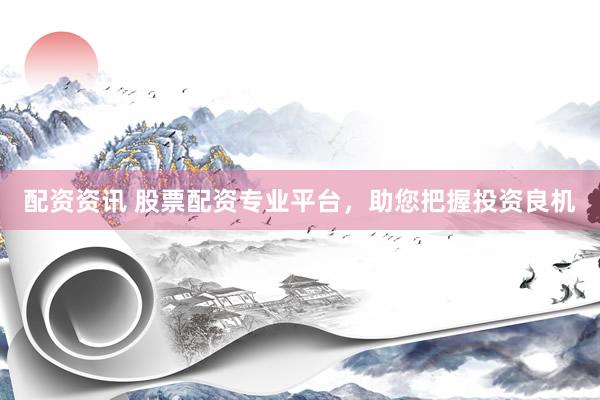 配资资讯 股票配资专业平台，助您把握投资良机