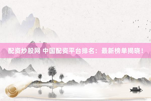 配资炒股网 中国配资平台排名：最新榜单揭晓！