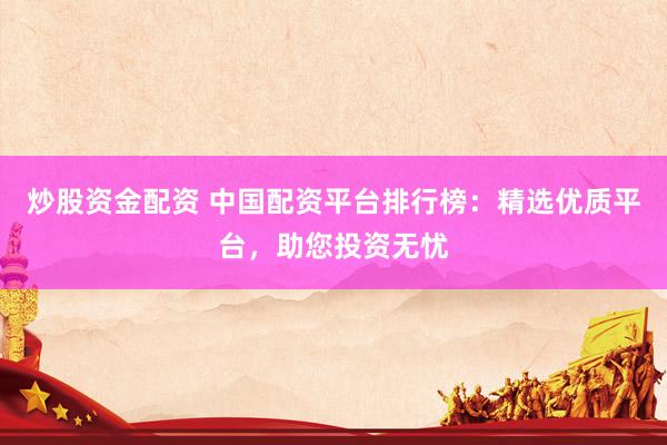 炒股资金配资 中国配资平台排行榜：精选优质平台，助您投资无忧