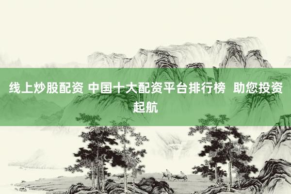 线上炒股配资 中国十大配资平台排行榜  助您投资起航