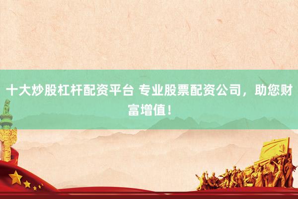 十大炒股杠杆配资平台 专业股票配资公司,助您财富增值!