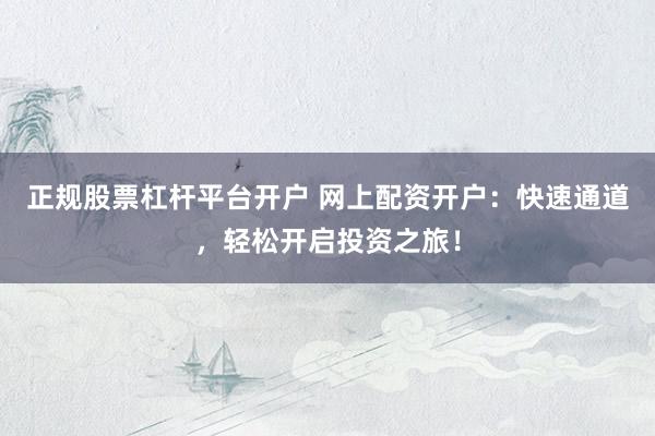 正规股票杠杆平台开户 网上配资开户：快速通道，轻松开启投资之旅！