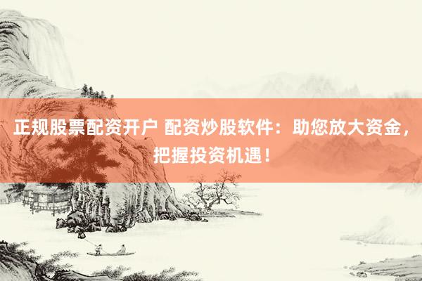 正规股票配资开户 配资炒股软件：助您放大资金，把握投资机遇！