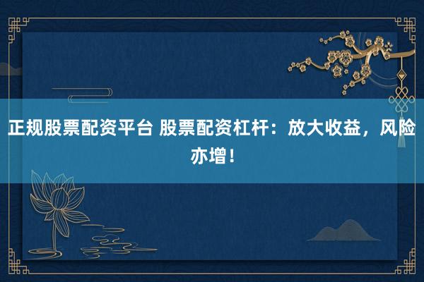 正规股票配资平台 股票配资杠杆：放大收益，风险亦增！
