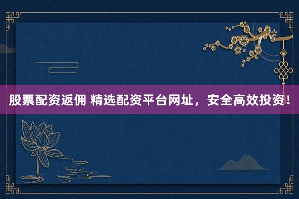 股票配资返佣 精选配资平台网址，安全高效投资！