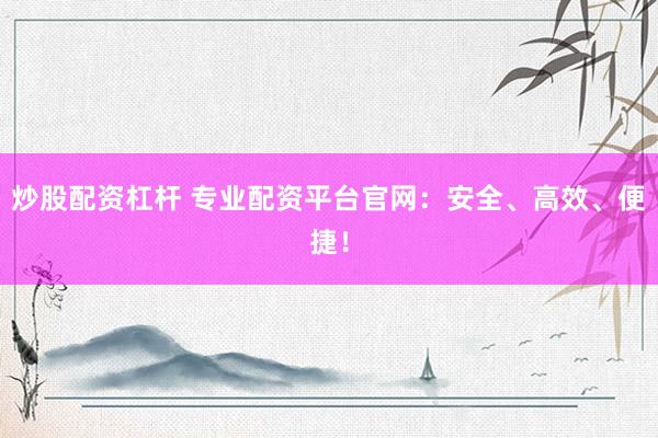炒股配资杠杆 专业配资平台官网：安全、高效、便捷！