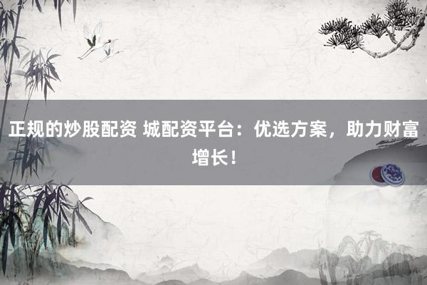 正规的炒股配资 城配资平台：优选方案，助力财富增长！
