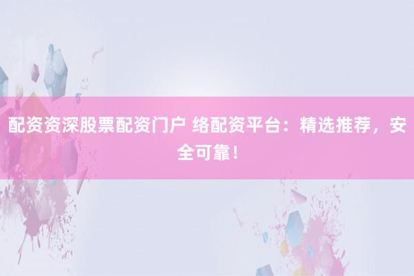 配资资深股票配资门户 络配资平台：精选推荐，安全可靠！