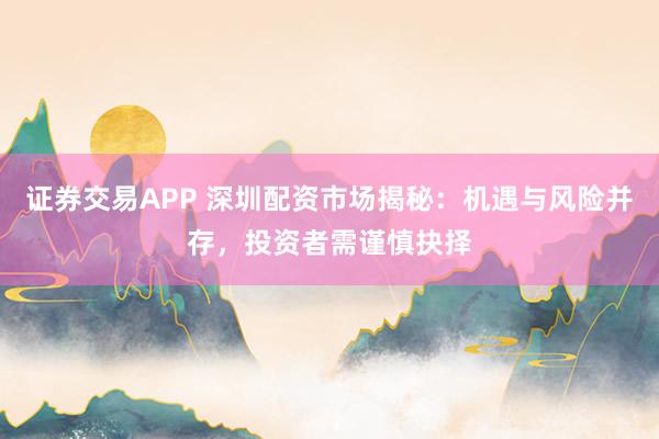 证券交易APP 深圳配资市场揭秘:机遇与风险并存,投资者需谨慎抉择