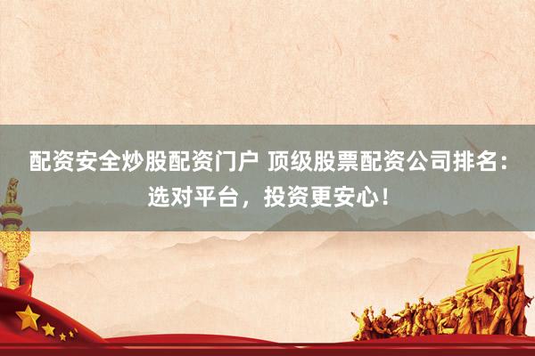 配资安全炒股配资门户 顶级股票配资公司排名:选对平台,投资更安心!