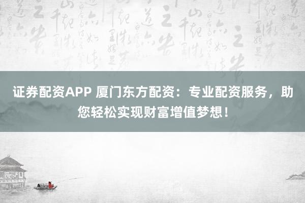 证券配资APP 厦门东方配资:专业配资服务,助您轻松实现财富增值梦想!