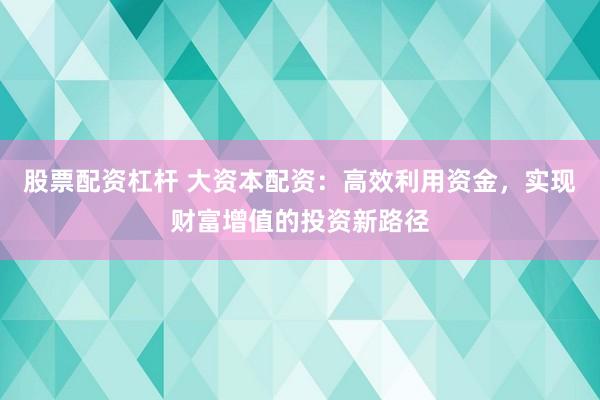 股票配资杠杆 大资本配资：高效利用资金，实现财富增值的投资新路径