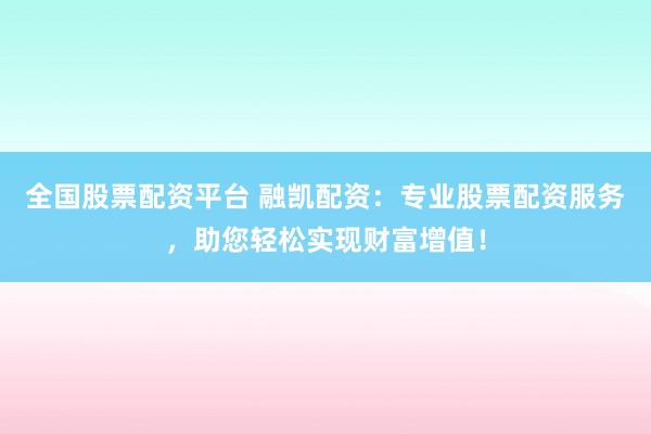 全国股票配资平台 融凯配资：专业股票配资服务，助您轻松实现财富增值！