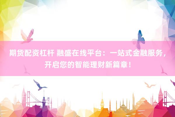 期货配资杠杆 融盛在线平台:一站式金融服务,开启您的智能理财新篇章!