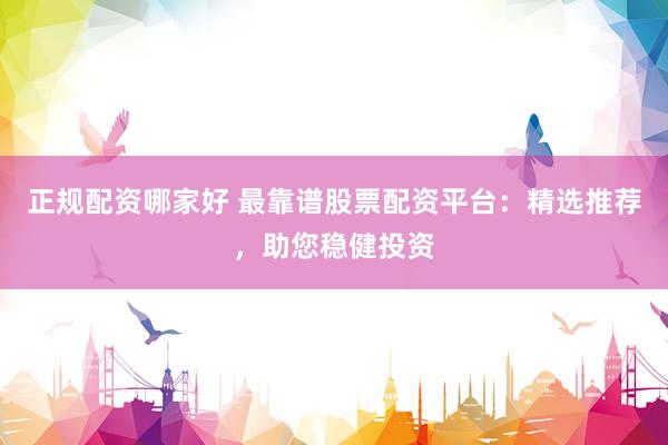 正规配资哪家好 最靠谱股票配资平台:精选推荐,助您稳健投资