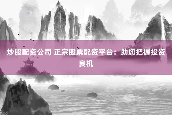 炒股配资公司 正宗股票配资平台：助您把握投资良机