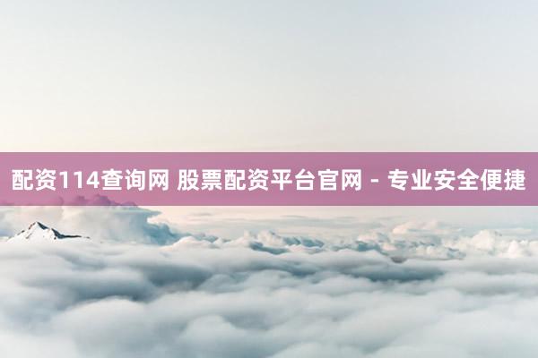 配资114查询网 股票配资平台官网 - 专业安全便捷