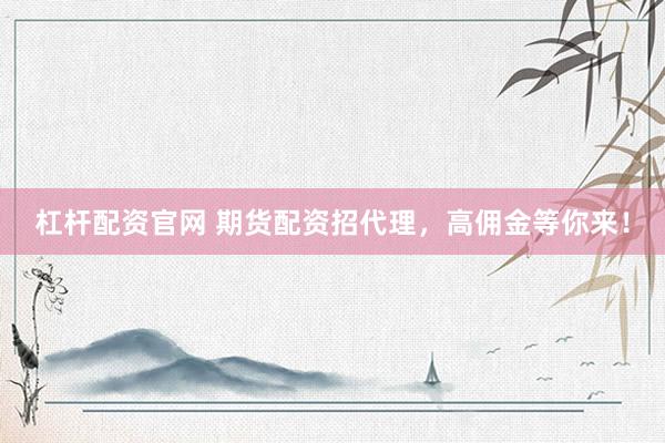 杠杆配资官网 期货配资招代理，高佣金等你来！