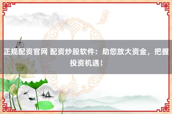 正规配资官网 配资炒股软件：助您放大资金，把握投资机遇！