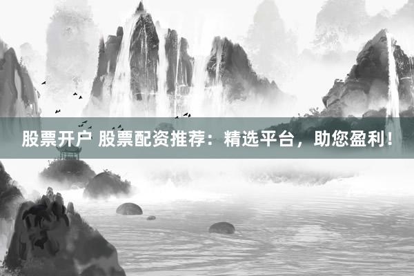 股票开户 股票配资推荐：精选平台，助您盈利！