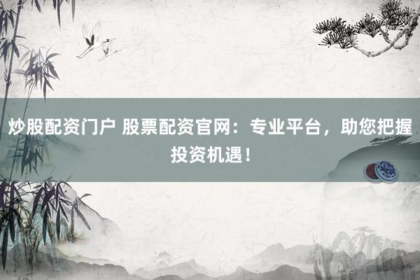 炒股配资门户 股票配资官网：专业平台，助您把握投资机遇！