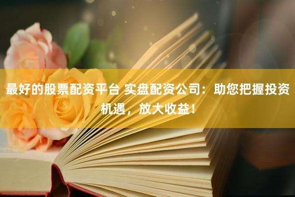 最好的股票配资平台 实盘配资公司：助您把握投资机遇，放大收益！
