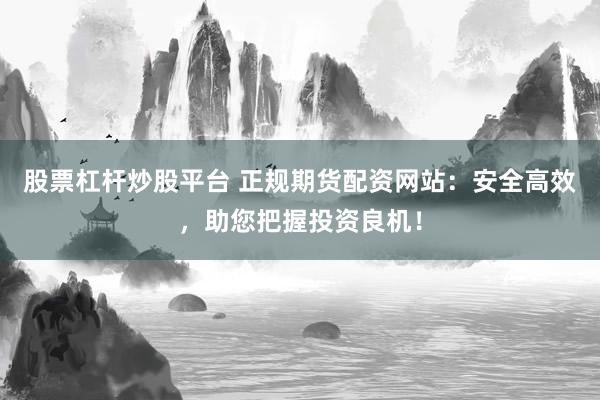 股票杠杆炒股平台 正规期货配资网站：安全高效，助您把握投资良机！