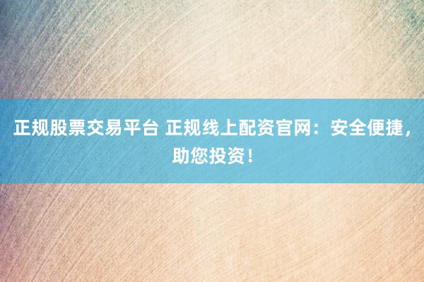 正规股票交易平台 正规线上配资官网：安全便捷，助您投资！