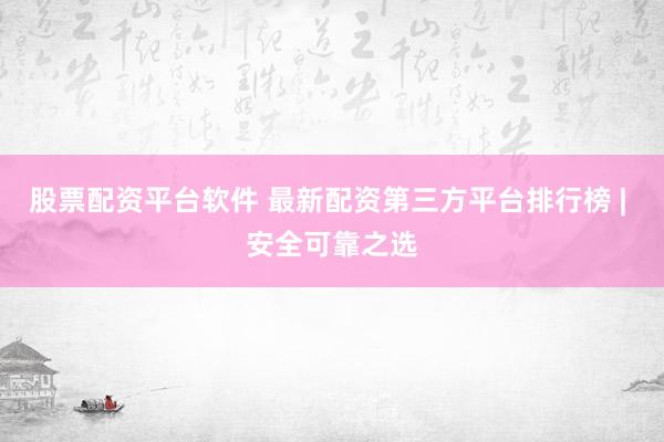 股票配资平台软件 最新配资第三方平台排行榜 | 安全可靠之选