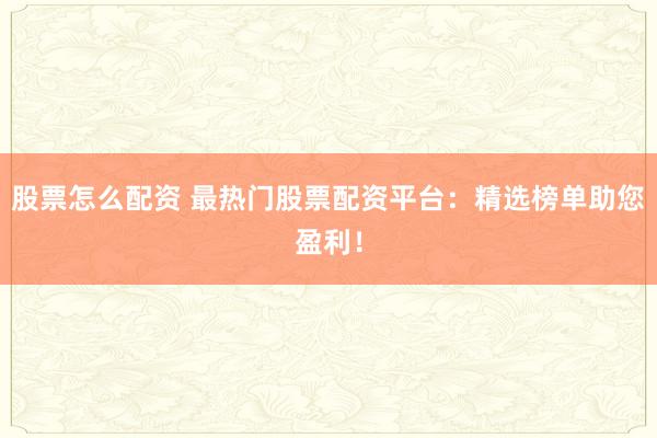 股票怎么配资 最热门股票配资平台：精选榜单助您盈利！