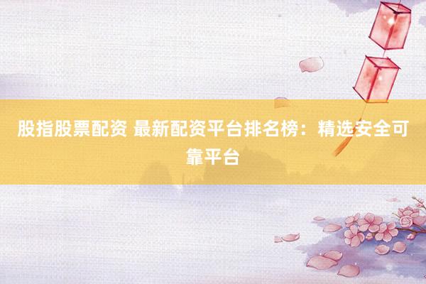 股指股票配资 最新配资平台排名榜：精选安全可靠平台