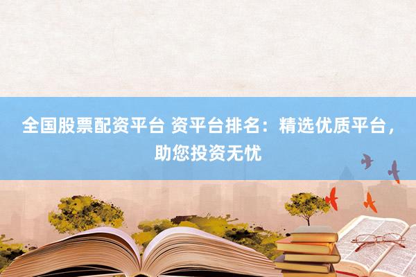 全国股票配资平台 资平台排名：精选优质平台，助您投资无忧
