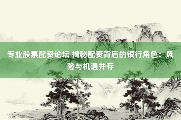 专业股票配资论坛 揭秘配资背后的银行角色：风险与机遇并存