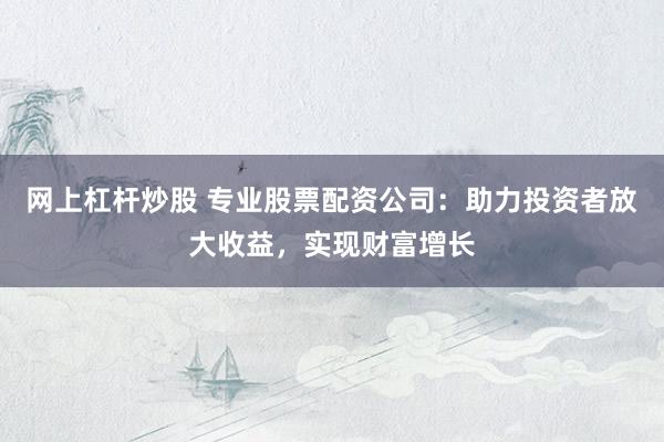 网上杠杆炒股 专业股票配资公司：助力投资者放大收益，实现财富增长