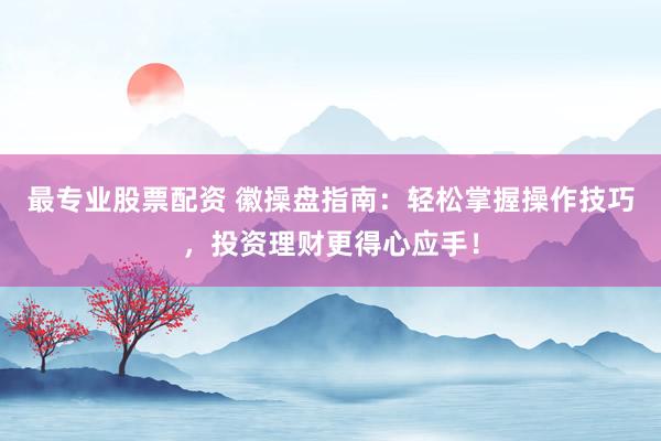 最专业股票配资 徽操盘指南：轻松掌握操作技巧，投资理财更得心应手！