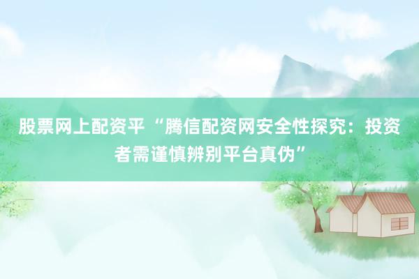 股票网上配资平 “腾信配资网安全性探究：投资者需谨慎辨别平台真伪”