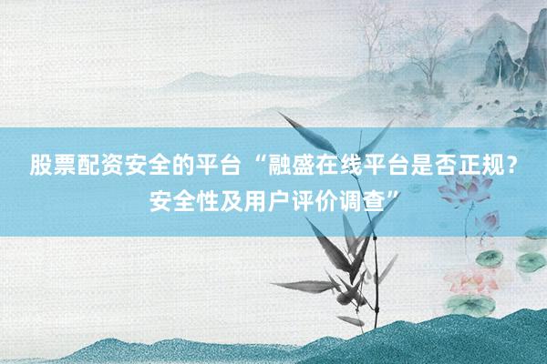 股票配资安全的平台 “融盛在线平台是否正规？安全性及用户评价调查”