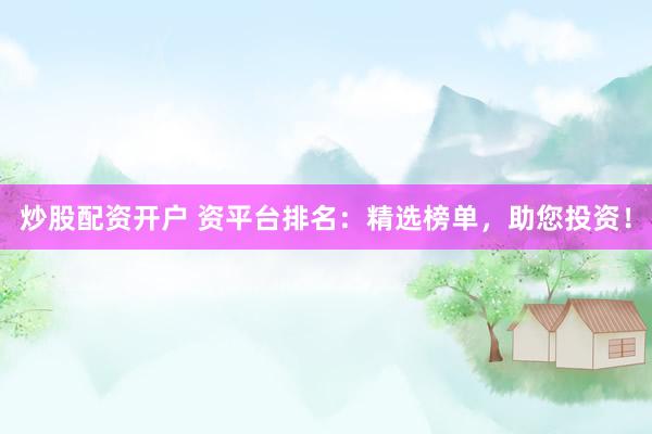 炒股配资开户 资平台排名:精选榜单,助您投资!