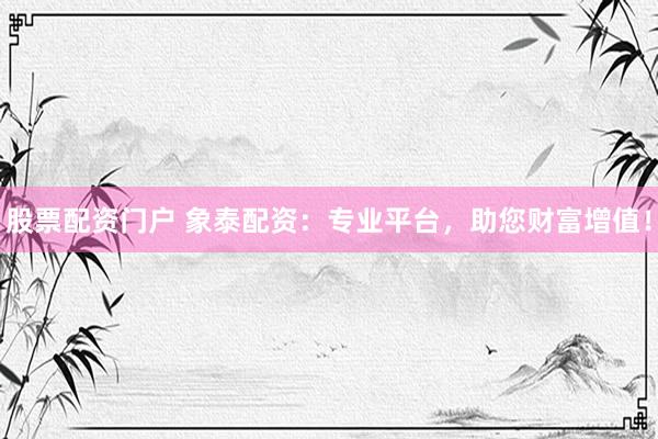 股票配资门户 象泰配资:专业平台,助您财富增值!