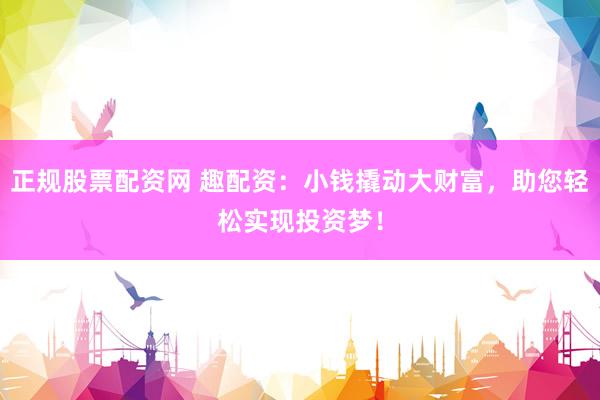 正规股票配资网 趣配资：小钱撬动大财富，助您轻松实现投资梦！