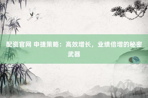 配资官网 申捷策略：高效增长，业绩倍增的秘密武器