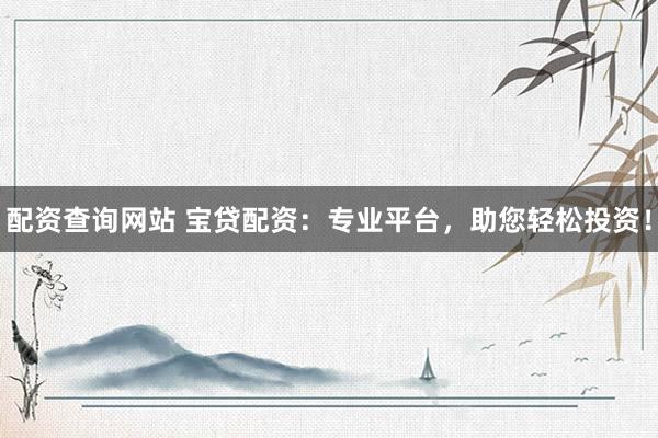 配资查询网站 宝贷配资：专业平台，助您轻松投资！