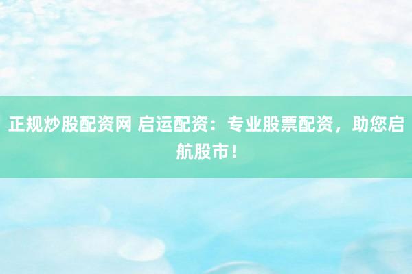 正规炒股配资网 启运配资：专业股票配资，助您启航股市！
