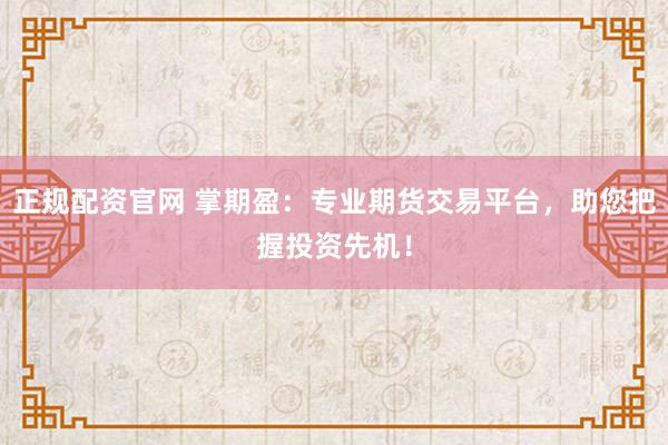 正规配资官网 掌期盈：专业期货交易平台，助您把握投资先机！