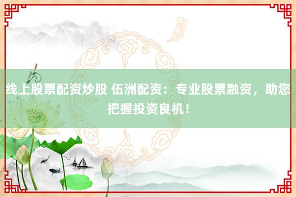 线上股票配资炒股 伍洲配资:专业股票融资,助您把握投资良机!