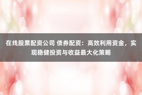 在线股票配资公司 债券配资:高效利用资金,实现稳健投资与收益最大化策略