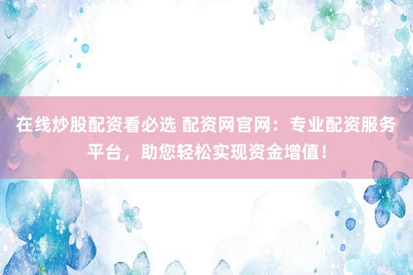 在线炒股配资看必选 配资网官网：专业配资服务平台，助您轻松实现资金增值！