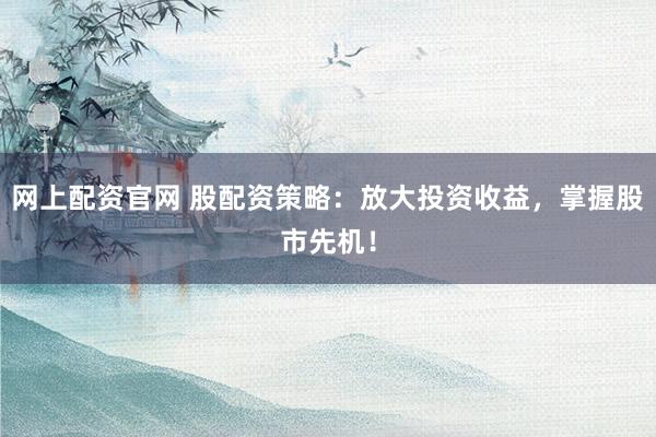 网上配资官网 股配资策略：放大投资收益，掌握股市先机！